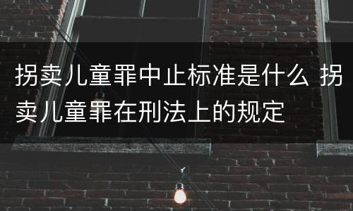 拐卖儿童罪中止标准是什么 拐卖儿童罪在刑法上的规定