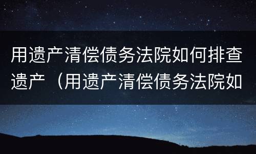 用遗产清偿债务法院如何排查遗产（用遗产清偿债务法院如何排查遗产纠纷）