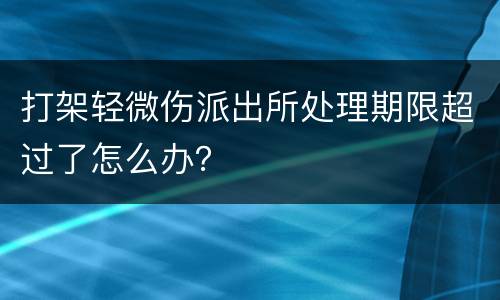 打架轻微伤派出所处理期限超过了怎么办？