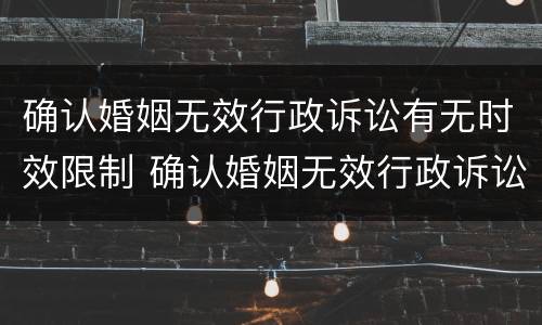 确认婚姻无效行政诉讼有无时效限制 确认婚姻无效行政诉讼有无时效限制的规定