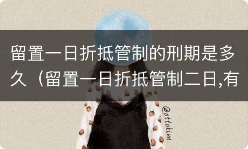 留置一日折抵管制的刑期是多久（留置一日折抵管制二日,有期徒刑(日）