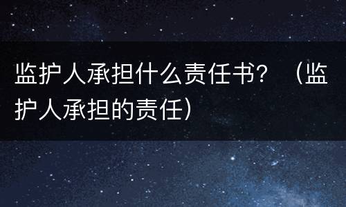 监护人承担什么责任书？（监护人承担的责任）