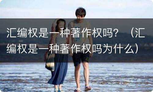 汇编权是一种著作权吗？（汇编权是一种著作权吗为什么）