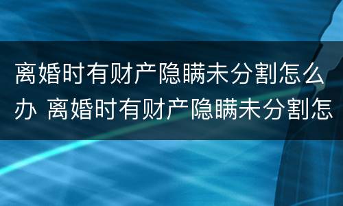 离婚时有财产隐瞒未分割怎么办 离婚时有财产隐瞒未分割怎么办理