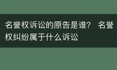 名誉权诉讼的原告是谁？ 名誉权纠纷属于什么诉讼