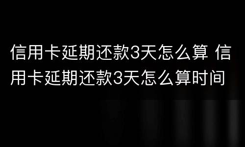 信用卡延期还款3天怎么算 信用卡延期还款3天怎么算时间