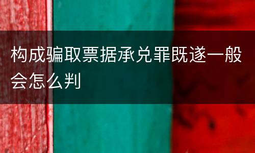 构成骗取票据承兑罪既遂一般会怎么判