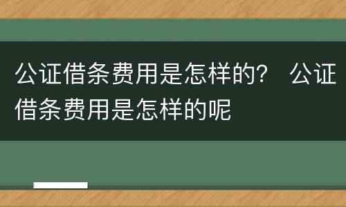 公证借条费用是怎样的？ 公证借条费用是怎样的呢