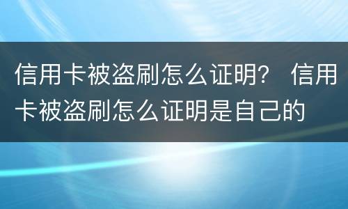信用卡被盗刷怎么证明？ 信用卡被盗刷怎么证明是自己的