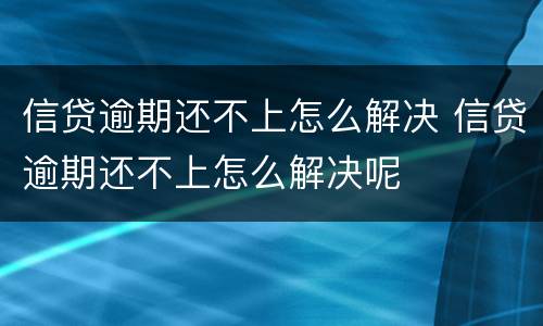 信贷逾期还不上怎么解决 信贷逾期还不上怎么解决呢