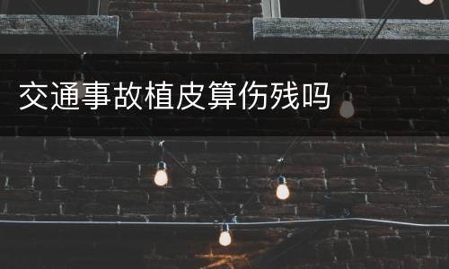 交通事故植皮算伤残吗