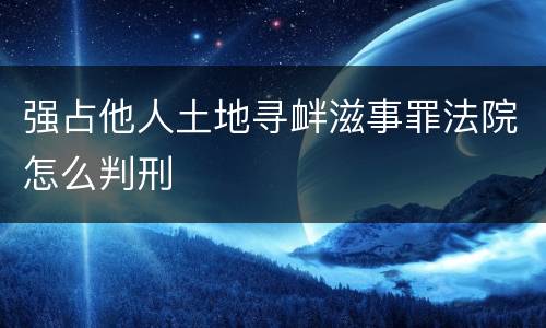 强占他人土地寻衅滋事罪法院怎么判刑