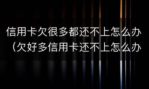 信用卡欠很多都还不上怎么办（欠好多信用卡还不上怎么办）