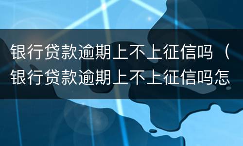 银行贷款逾期上不上征信吗（银行贷款逾期上不上征信吗怎么查）