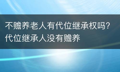 不赡养老人有代位继承权吗? 代位继承人没有赡养