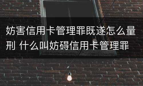 妨害信用卡管理罪既遂怎么量刑 什么叫妨碍信用卡管理罪