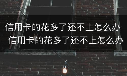 信用卡的花多了还不上怎么办 信用卡的花多了还不上怎么办呢
