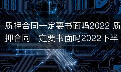 质押合同一定要书面吗2022 质押合同一定要书面吗2022下半年