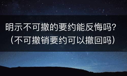 明示不可撤的要约能反悔吗？（不可撤销要约可以撤回吗）