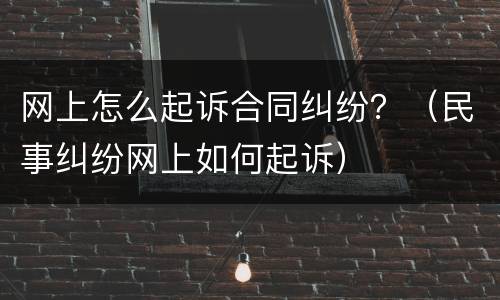 网上怎么起诉合同纠纷？（民事纠纷网上如何起诉）