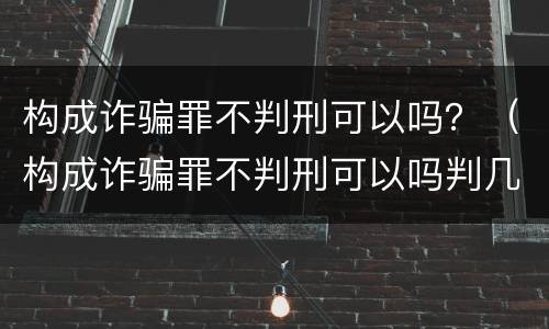 构成诈骗罪不判刑可以吗？（构成诈骗罪不判刑可以吗判几年）