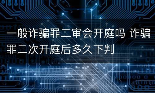 一般诈骗罪二审会开庭吗 诈骗罪二次开庭后多久下判