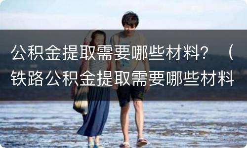公积金提取需要哪些材料？（铁路公积金提取需要哪些材料）