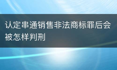 认定串通销售非法商标罪后会被怎样判刑