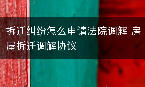 拆迁纠纷怎么申请法院调解 房屋拆迁调解协议