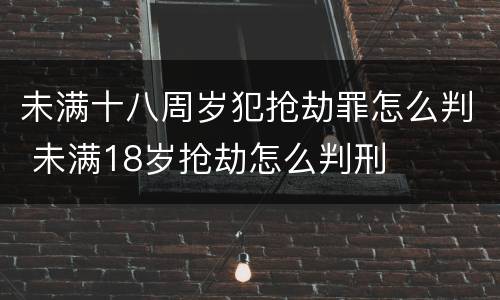 未满十八周岁犯抢劫罪怎么判 未满18岁抢劫怎么判刑
