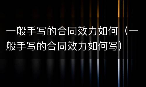 一般手写的合同效力如何（一般手写的合同效力如何写）