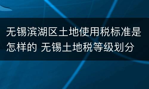无锡滨湖区土地使用税标准是怎样的 无锡土地税等级划分