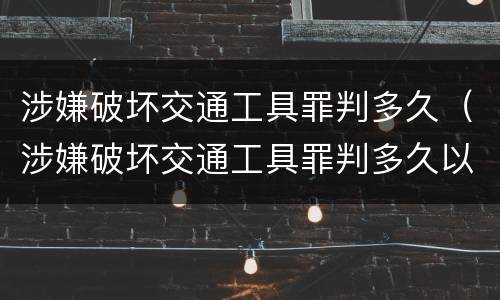 涉嫌破坏交通工具罪判多久（涉嫌破坏交通工具罪判多久以上）