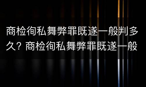 商检徇私舞弊罪既遂一般判多久? 商检徇私舞弊罪既遂一般判多久呢