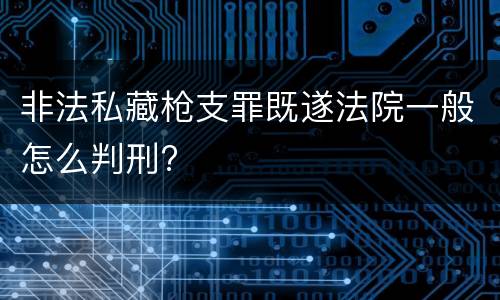 非法私藏枪支罪既遂法院一般怎么判刑?