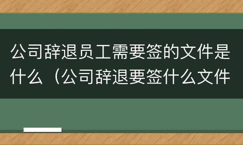 公司辞退员工需要签的文件是什么（公司辞退要签什么文件手续）