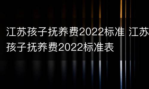 江苏孩子抚养费2022标准 江苏孩子抚养费2022标准表