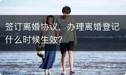 签订离婚协议，办理离婚登记什么时候生效？