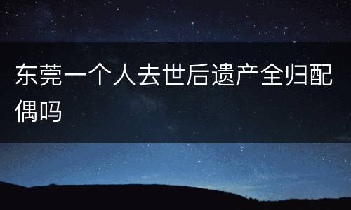 东莞一个人去世后遗产全归配偶吗