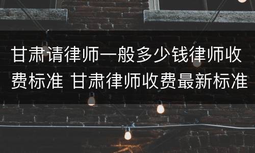 甘肃请律师一般多少钱律师收费标准 甘肃律师收费最新标准