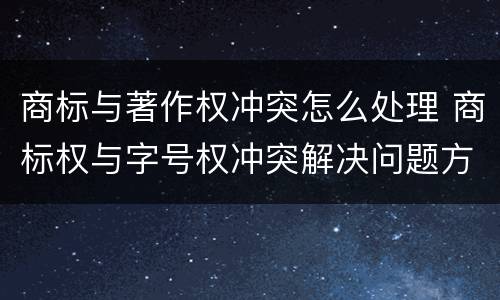 商标与著作权冲突怎么处理 商标权与字号权冲突解决问题方法