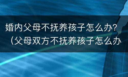 婚内父母不抚养孩子怎么办？（父母双方不抚养孩子怎么办）