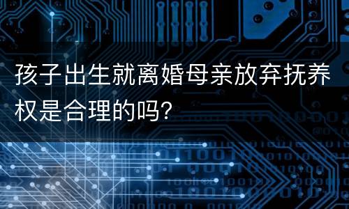 孩子出生就离婚母亲放弃抚养权是合理的吗？