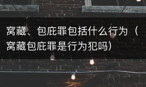 窝藏、包庇罪包括什么行为（窝藏包庇罪是行为犯吗）