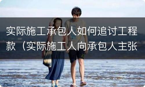 实际施工承包人如何追讨工程款（实际施工人向承包人主张工程款）