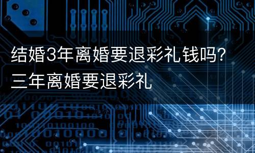 结婚3年离婚要退彩礼钱吗？ 三年离婚要退彩礼