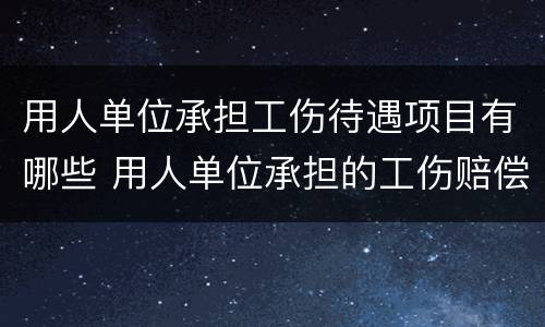 用人单位承担工伤待遇项目有哪些 用人单位承担的工伤赔偿项目