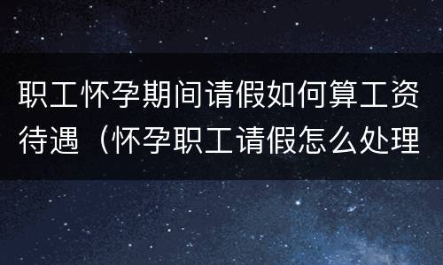 职工怀孕期间请假如何算工资待遇（怀孕职工请假怎么处理）