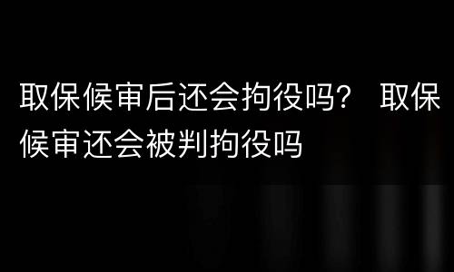 取保候审后还会拘役吗？ 取保候审还会被判拘役吗