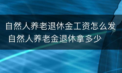 自然人养老退休金工资怎么发 自然人养老金退休拿多少